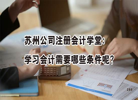 苏州公司注册会计学堂：学习会计需要哪些条件呢？