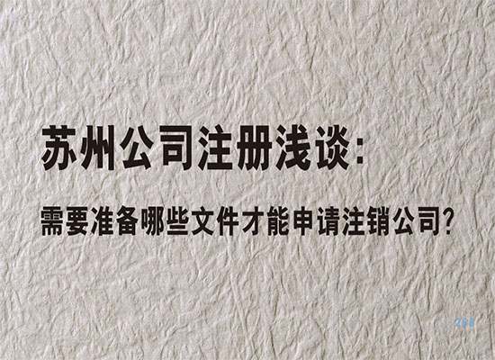 苏州公司注册浅谈：需要准备哪些文件才能申请注销公司？