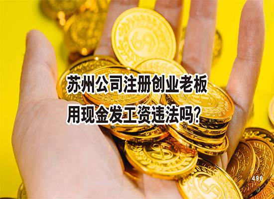 苏州公司注册创业老板用现金发工资违法吗？